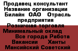 Продавец-консультант › Название организации ­ Билайн, ОАО › Отрасль предприятия ­ Розничная торговля › Минимальный оклад ­ 44 000 - Все города Работа » Вакансии   . Ханты-Мансийский,Советский г.